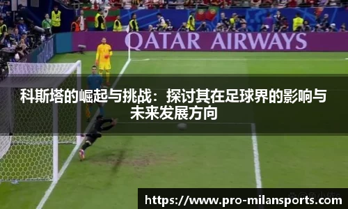 科斯塔的崛起与挑战:探讨其在足球界的影响与未来发展方向