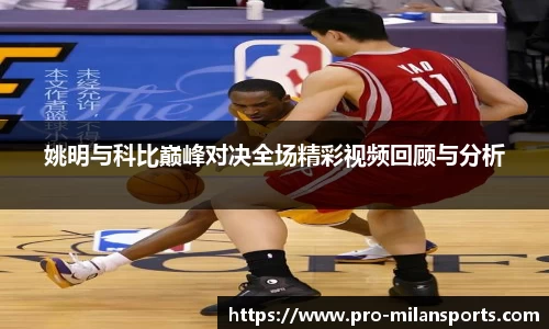 姚明与科比巅峰对决全场精彩视频回顾与分析