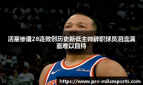 活塞惨遭28连败创历史新低主帅辞职球员泪流满面难以自持