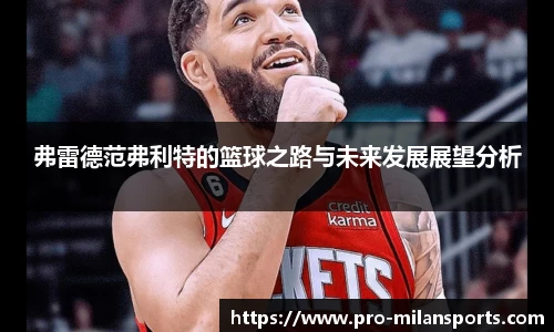 弗雷德范弗利特的篮球之路与未来发展展望分析