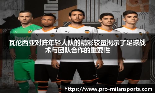 瓦伦西亚对阵年轻人队的精彩较量揭示了足球战术与团队合作的重要性