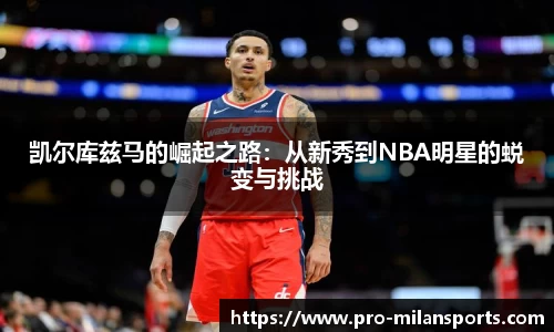 凯尔库兹马的崛起之路：从新秀到NBA明星的蜕变与挑战