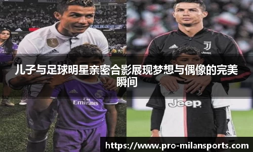 儿子与足球明星亲密合影展现梦想与偶像的完美瞬间