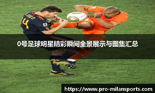 0号足球明星精彩瞬间全景展示与图集汇总
