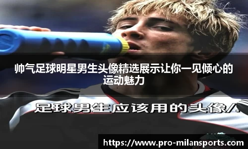 帅气足球明星男生头像精选展示让你一见倾心的运动魅力